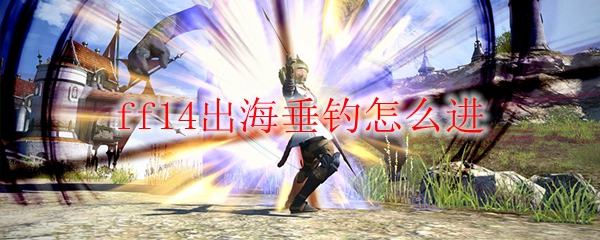 ff14出海垂钓怎么进