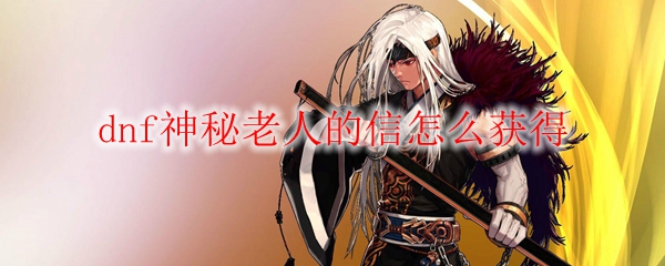 dnf神秘老人的信怎么获得