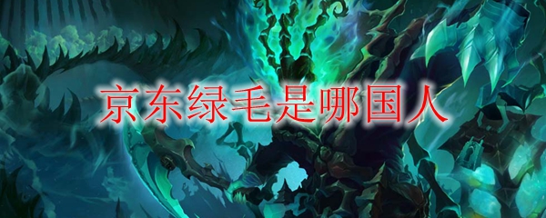 京东绿毛是哪国人