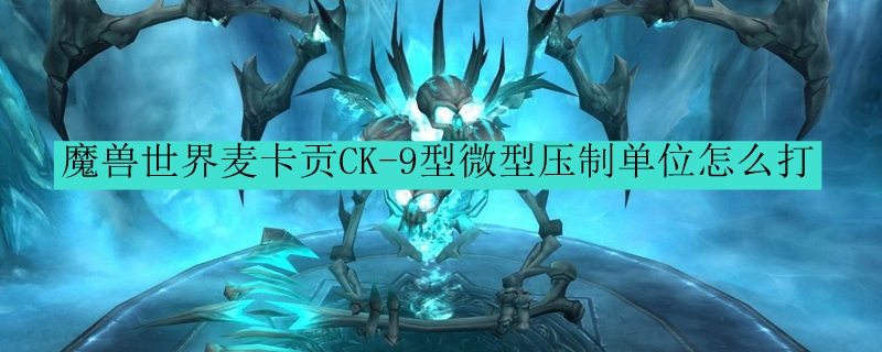 魔兽世界麦卡贡CK-9型微型压制单位怎么打