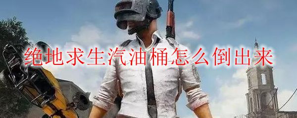 绝地求生汽油桶怎么倒出来