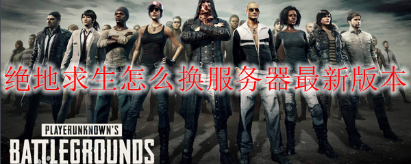 绝地求生怎么换服务器最新版本