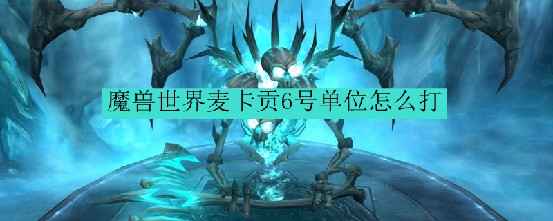 魔兽世界麦卡贡6号单位怎么打