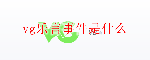 vg乐言事件是什么