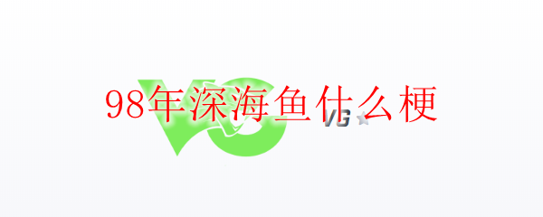 98年深海鱼什么梗