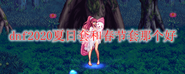 dnf2020夏日套和春节套那个好