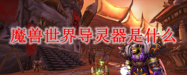 魔兽世界导灵器是什么