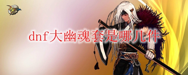 dnf大幽魂套是哪几件