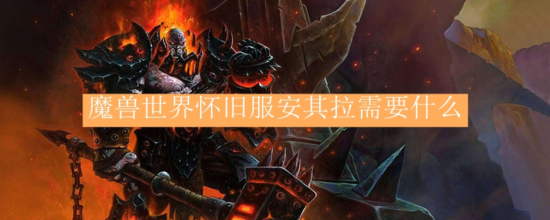 魔兽世界怀旧服安其拉需要什么