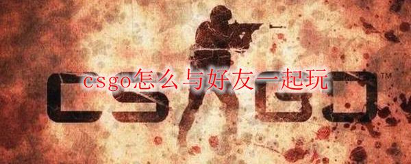 csgo怎么与好友一起玩