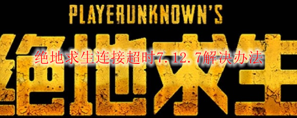 绝地求生连接超时7.12.7解决办法