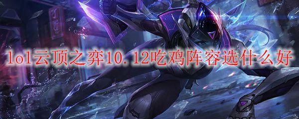 lol云顶之弈10.12吃鸡阵容选什么好