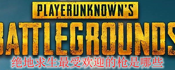 绝地求生最受欢迎的枪是哪些