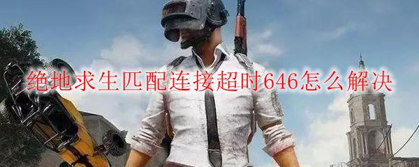 绝地求生匹配连接超时646怎么解决