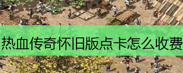 热血传奇怀旧版点卡怎么收费