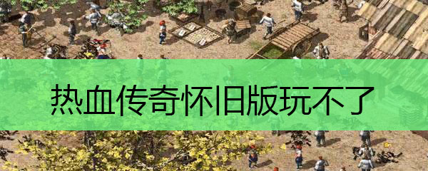 热血传奇怀旧版玩不了
