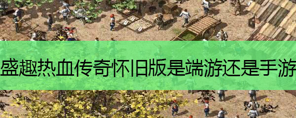 盛趣热血传奇怀旧版是端游还是手游