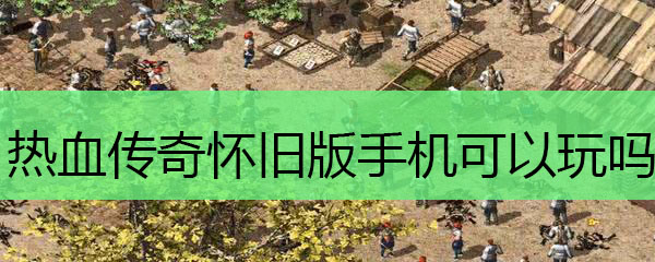 热血传奇怀旧版手机可以玩吗