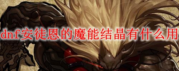 dnf安徒恩的魔能结晶有什么用