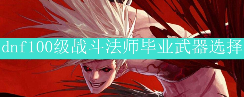 dnf100级战斗法师毕业武器选择