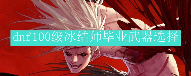 dnf100级冰结师毕业武器选择
