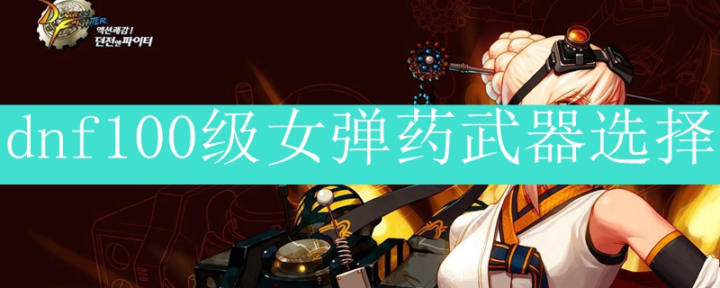 dnf100级女弹药武器选择