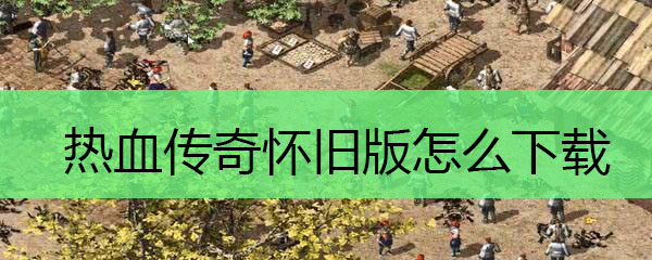 热血传奇怀旧版怎么下载