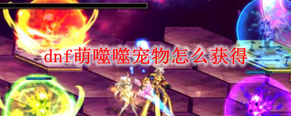 dnf萌噬噬宠物怎么获得