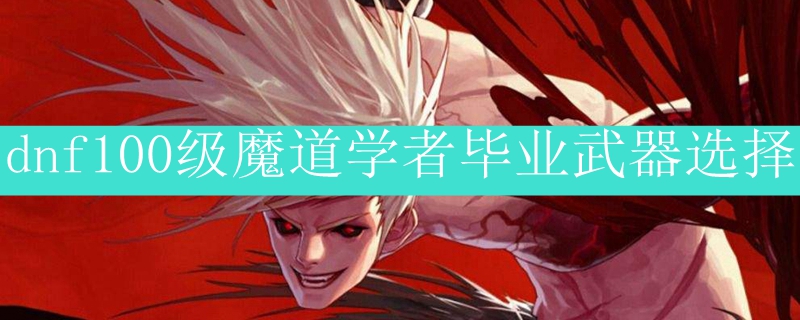dnf100级魔道学者毕业武器选择