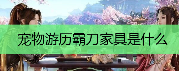 宠物游历霸刀家具是什么