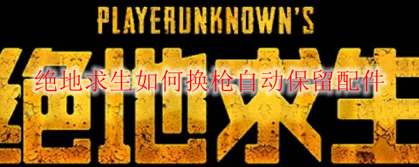 绝地求生如何换枪自动保留配件