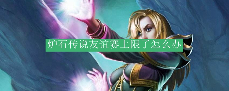炉石传说友谊赛上限了怎么办