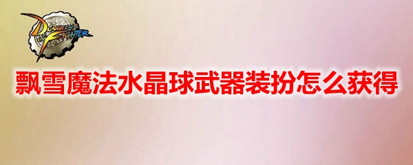 DNF飘雪魔法水晶球武器装扮怎么获得