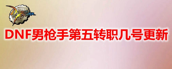 DNF男枪手第五转职几号更新