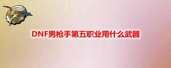 DNF男枪手第五职业用什么武器