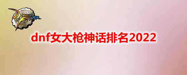 dnf女大枪神话排名2022