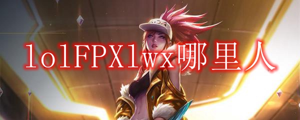 lolFPXlwx哪里人