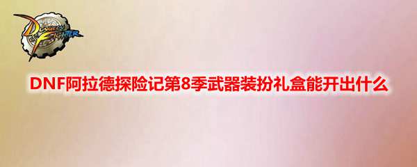 DNF阿拉德探险记第8季武器装扮礼盒能开出什么