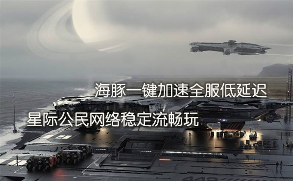 星际公民加速器推荐海豚：解决高延迟常掉线解锁好网络
