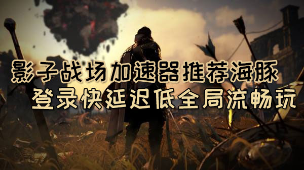 影子战场加速器推荐海豚：登录快延迟低全局流畅玩